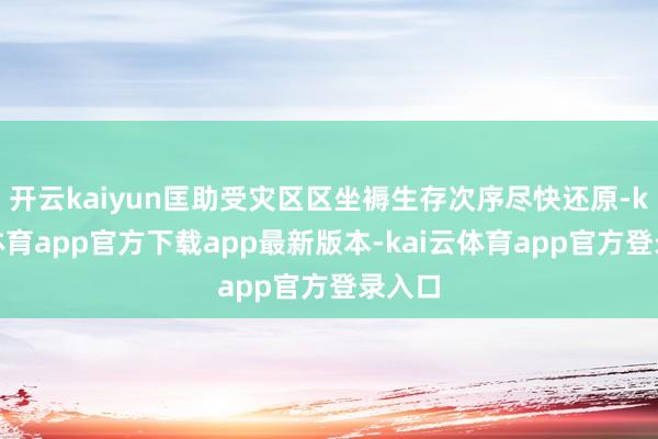 开云kaiyun匡助受灾区区坐褥生存次序尽快还原-kai云体育app官方下载app最新版本-kai云体育app官方登录入口