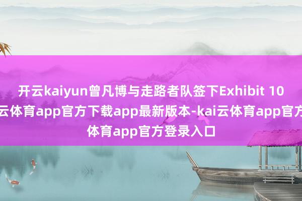 开云kaiyun曾凡博与走路者队签下Exhibit 10公约-kai云体育app官方下载app最新版本-kai云体育app官方登录入口