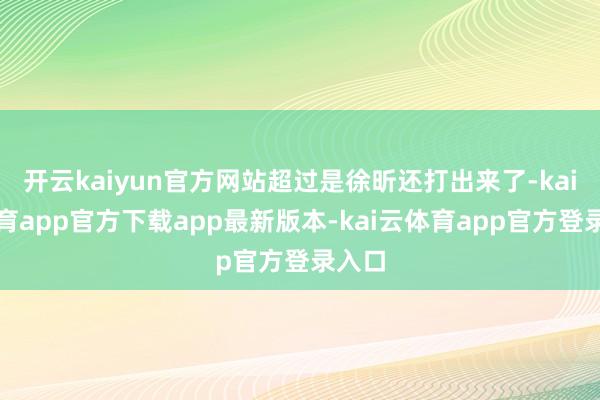 开云kaiyun官方网站超过是徐昕还打出来了-kai云体育app官方下载app最新版本-kai云体育app官方登录入口