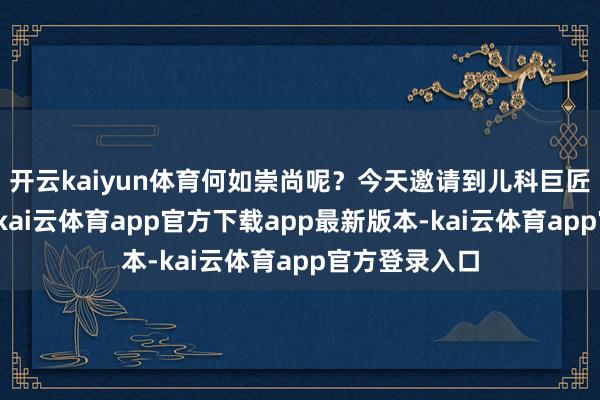 开云kaiyun体育何如崇尚呢?今天邀请到儿科巨匠李恩庆主任-kai云体育app官方下载app最新版本-kai云体育app官方登录入口