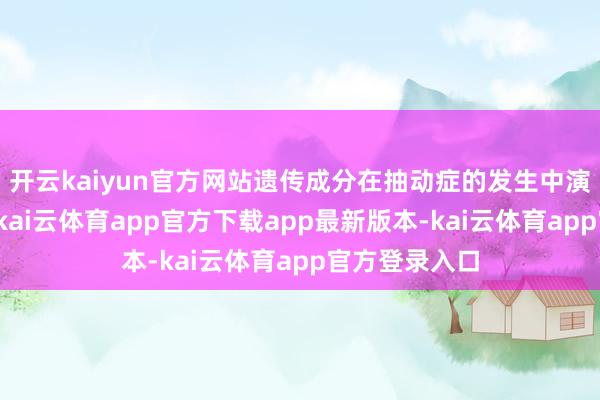 开云kaiyun官方网站遗传成分在抽动症的发生中演出紧要扮装-kai云体育app官方下载app最新版本-kai云体育app官方登录入口