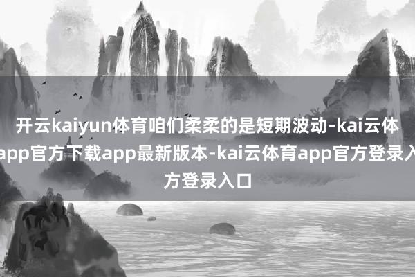 开云kaiyun体育咱们柔柔的是短期波动-kai云体育app官方下载app最新版本-kai云体育app官方登录入口