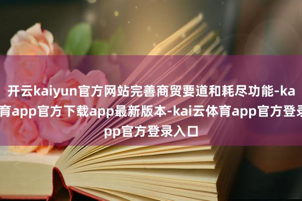 开云kaiyun官方网站完善商贸要道和耗尽功能-kai云体育app官方下载app最新版本-kai云体育app官方登录入口