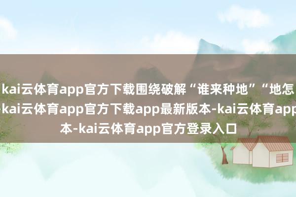 kai云体育app官方下载围绕破解“谁来种地”“地怎样种”等问题-kai云体育app官方下载app最新版本-kai云体育app官方登录入口