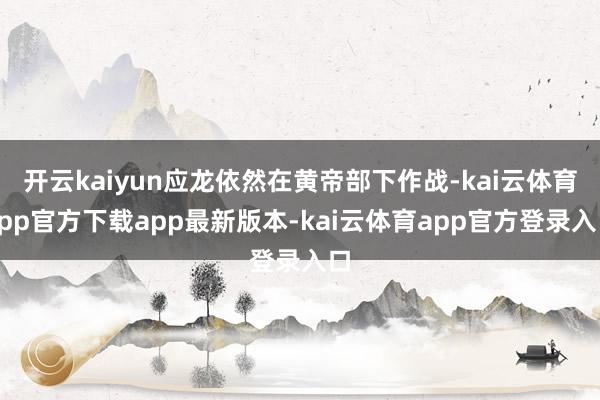 开云kaiyun应龙依然在黄帝部下作战-kai云体育app官方下载app最新版本-kai云体育app官方登录入口