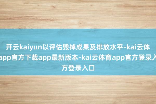 开云kaiyun以评估毁掉成果及排放水平-kai云体育app官方下载app最新版本-kai云体育app官方登录入口