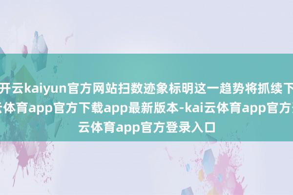 开云kaiyun官方网站扫数迹象标明这一趋势将抓续下去-kai云体育app官方下载app最新版本-kai云体育app官方登录入口