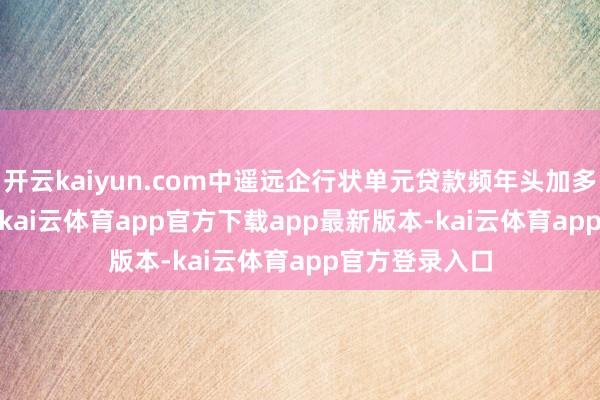 开云kaiyun.com中遥远企行状单元贷款频年头加多321.62亿元-kai云体育app官方下载app最新版本-kai云体育app官方登录入口