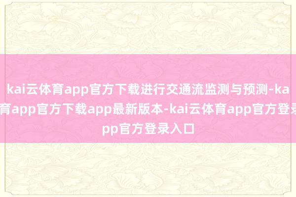 kai云体育app官方下载进行交通流监测与预测-kai云体育app官方下载app最新版本-kai云体育app官方登录入口