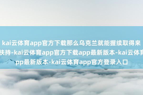 kai云体育app官方下载那么乌克兰就能握续取得来自好意思国的军事扶持-kai云体育app官方下载app最新版本-kai云体育app官方登录入口