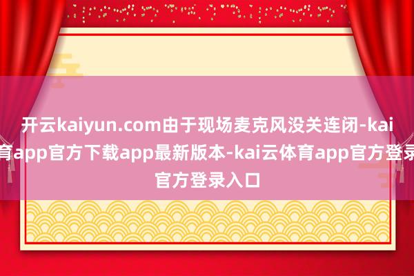开云kaiyun.com由于现场麦克风没关连闭-kai云体育app官方下载app最新版本-kai云体育app官方登录入口