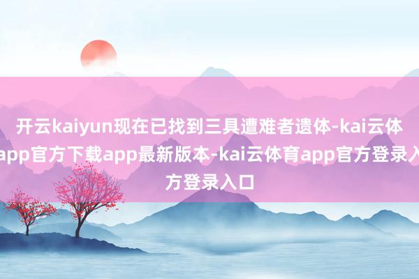 开云kaiyun现在已找到三具遭难者遗体-kai云体育app官方下载app最新版本-kai云体育app官方登录入口