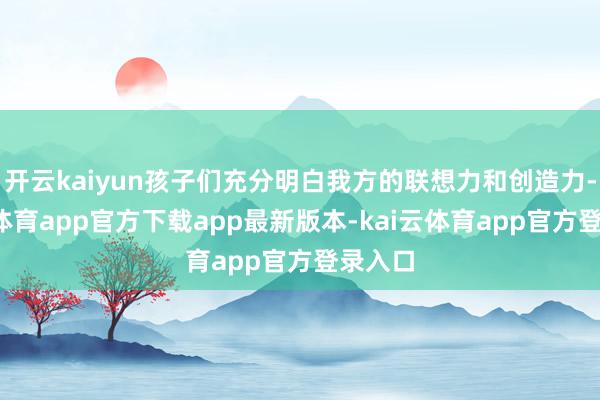 开云kaiyun孩子们充分明白我方的联想力和创造力-kai云体育app官方下载app最新版本-kai云体育app官方登录入口