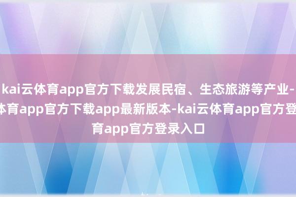 kai云体育app官方下载发展民宿、生态旅游等产业-kai云体育app官方下载app最新版本-kai云体育app官方登录入口