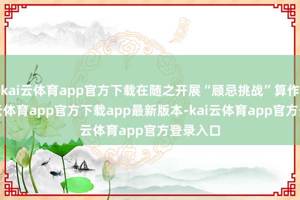 kai云体育app官方下载在随之开展“顾忌挑战”算作中-kai云体育app官方下载app最新版本-kai云体育app官方登录入口