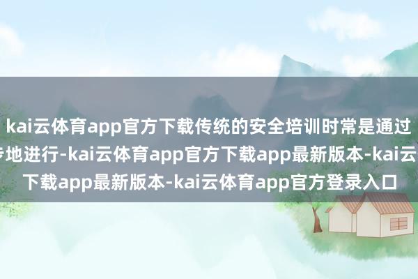 kai云体育app官方下载传统的安全培训时常是通过翰墨、图片和视频等步地进行-kai云体育app官方下载app最新版本-kai云体育app官方登录入口