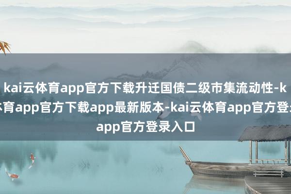 kai云体育app官方下载升迁国债二级市集流动性-kai云体育app官方下载app最新版本-kai云体育app官方登录入口