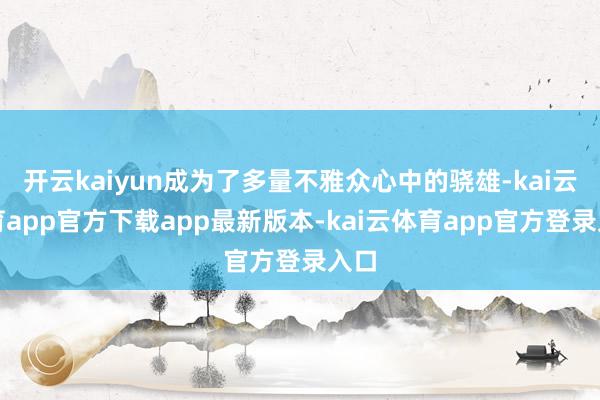 开云kaiyun成为了多量不雅众心中的骁雄-kai云体育app官方下载app最新版本-kai云体育app官方登录入口