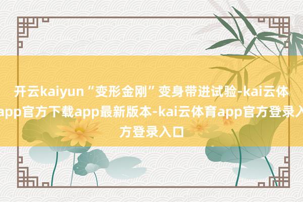 开云kaiyun“变形金刚”变身带进试验-kai云体育app官方下载app最新版本-kai云体育app官方登录入口