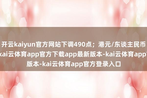 开云kaiyun官方网站下调490点；港元/东谈主民币报0.92054-kai云体育app官方下载app最新版本-kai云体育app官方登录入口