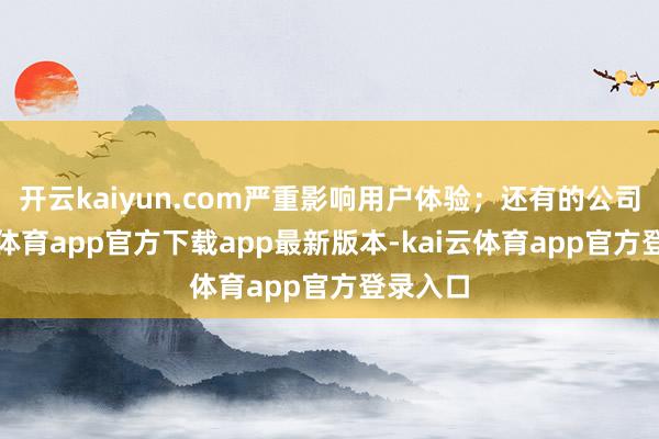 开云kaiyun.com严重影响用户体验；还有的公司-kai云体育app官方下载app最新版本-kai云体育app官方登录入口