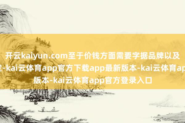 开云kaiyun.com至于价钱方面需要字据品牌以及材料等要素而定-kai云体育app官方下载app最新版本-kai云体育app官方登录入口