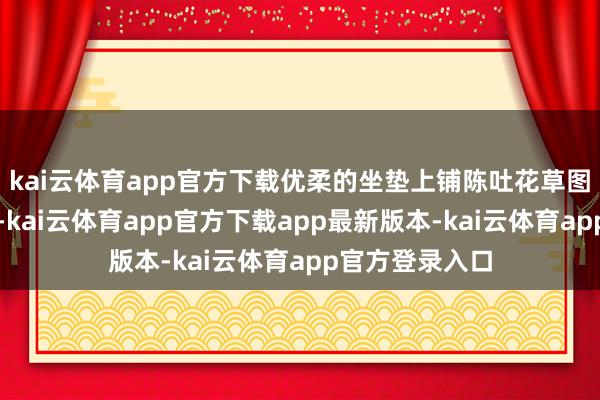 kai云体育app官方下载优柔的坐垫上铺陈吐花草图案的布艺靠垫-kai云体育app官方下载app最新版本-kai云体育app官方登录入口
