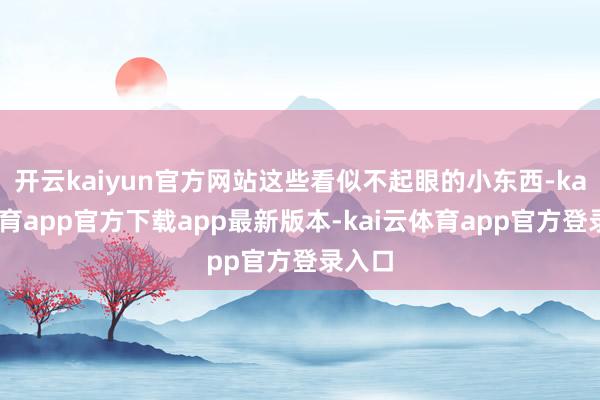 开云kaiyun官方网站这些看似不起眼的小东西-kai云体育app官方下载app最新版本-kai云体育app官方登录入口
