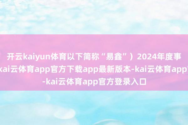 开云kaiyun体育以下简称“易鑫”）2024年度事迹公告出炉-kai云体育app官方下载app最新版本-kai云体育app官方登录入口