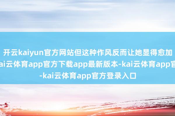 开云kaiyun官方网站但这种作风反而让她显得愈加弄巧成拙-kai云体育app官方下载app最新版本-kai云体育app官方登录入口