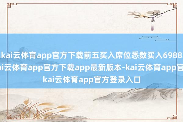 kai云体育app官方下载前五买入席位悉数买入6988.12万元-kai云体育app官方下载app最新版本-kai云体育app官方登录入口