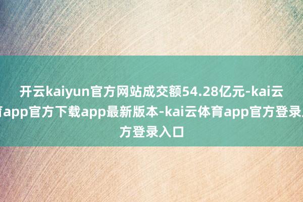 开云kaiyun官方网站成交额54.28亿元-kai云体育app官方下载app最新版本-kai云体育app官方登录入口