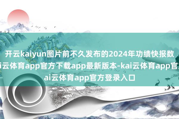 开云kaiyun图片前不久发布的2024年功绩快报数据涌现-kai云体育app官方下载app最新版本-kai云体育app官方登录入口