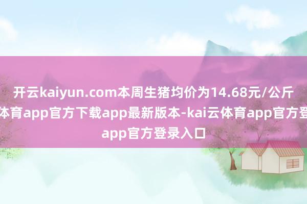 开云kaiyun.com本周生猪均价为14.68元/公斤-kai云体育app官方下载app最新版本-kai云体育app官方登录入口