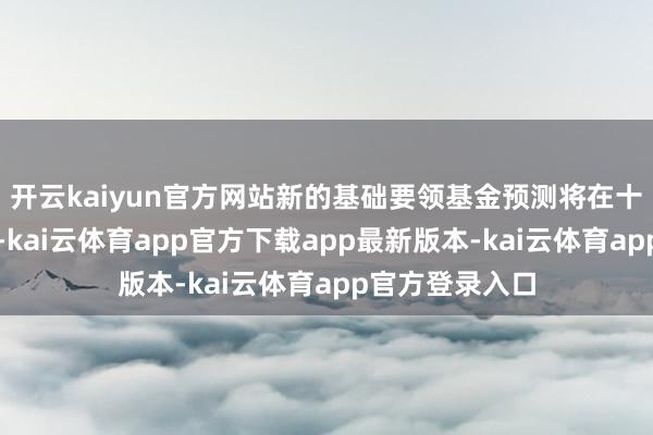 开云kaiyun官方网站新的基础要领基金预测将在十年内自如支拨-kai云体育app官方下载app最新版本-kai云体育app官方登录入口