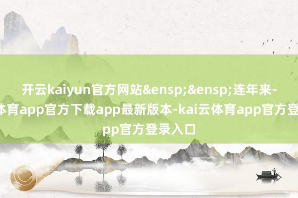 开云kaiyun官方网站&ensp;&ensp;连年来-kai云体育app官方下载app最新版本-kai云体育app官方登录入口