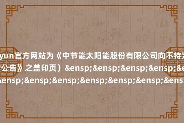 开云kaiyun官方网站为《中节能太阳能股份有限公司向不特定对象刊行可调遣公司债券网开赴演公告》之盖印页）&ensp;&ensp;&ensp;&ensp;&ensp;&ensp;&ensp;&ensp;&ensp;&ensp;&ensp;&ensp;&ensp;&ensp;&ensp;&ensp;&ensp;&ensp;&ensp;&ensp;&ensp;&ensp;&ensp;华泰聚集证券有限累赘公司&ensp;&ensp;&ensp;&ensp;&ensp;&ensp;&ensp;&ensp;&ensp;&ensp;&ensp;&ensp;&ensp;&ensp;&ensp;&ensp;&ensp;&ensp;&ensp;&ensp;&ensp;&ensp;&ensp;&ensp;&ensp;&ensp;&ensp;&ensp;年&ensp;&ensp;&ensp;月&ensp;&ensp;&ensp;日            -kai云体育app官方下载app最新版本-kai云体育app官方登录入口