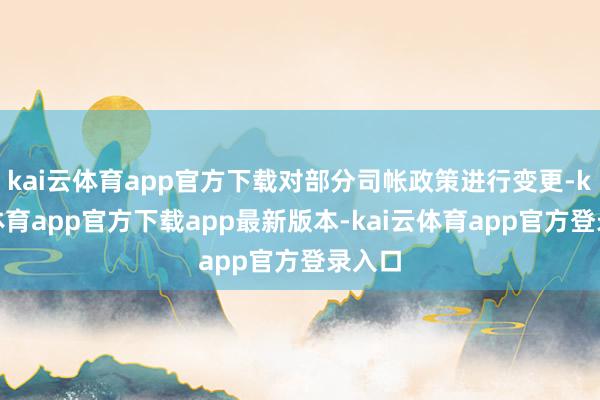 kai云体育app官方下载对部分司帐政策进行变更-kai云体育app官方下载app最新版本-kai云体育app官方登录入口