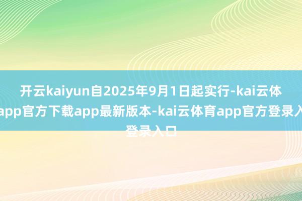 开云kaiyun自2025年9月1日起实行-kai云体育app官方下载app最新版本-kai云体育app官方登录入口