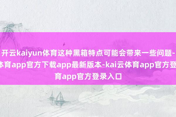 开云kaiyun体育这种黑箱特点可能会带来一些问题-kai云体育app官方下载app最新版本-kai云体育app官方登录入口