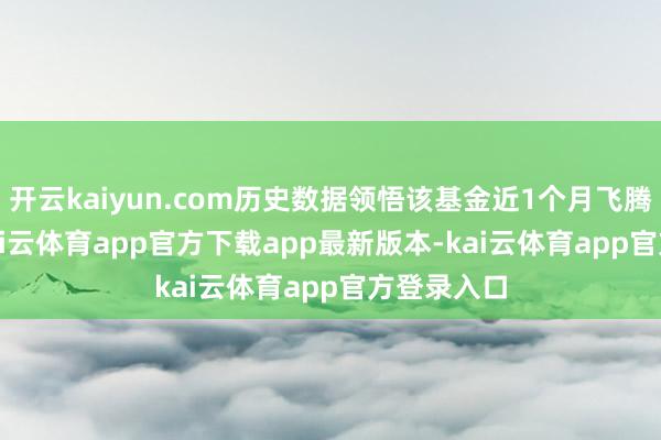 开云kaiyun.com历史数据领悟该基金近1个月飞腾0.26%-kai云体育app官方下载app最新版本-kai云体育app官方登录入口