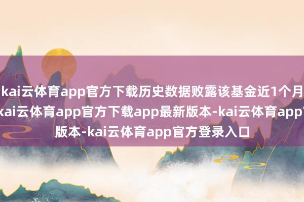 kai云体育app官方下载历史数据败露该基金近1个月高涨0.63%-kai云体育app官方下载app最新版本-kai云体育app官方登录入口