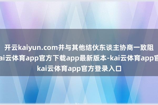 开云kaiyun.com并与其他结伙东谈主协商一致阻隔该基金-kai云体育app官方下载app最新版本-kai云体育app官方登录入口