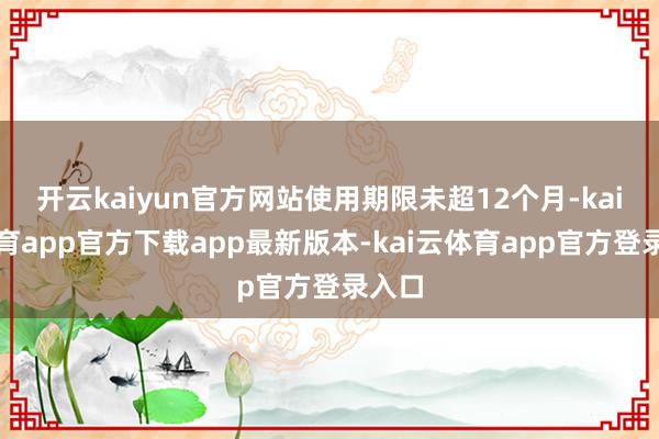 开云kaiyun官方网站使用期限未超12个月-kai云体育app官方下载app最新版本-kai云体育app官方登录入口