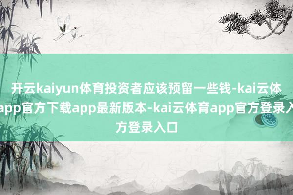开云kaiyun体育投资者应该预留一些钱-kai云体育app官方下载app最新版本-kai云体育app官方登录入口
