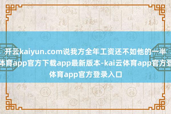 开云kaiyun.com说我方全年工资还不如他的一半-kai云体育app官方下载app最新版本-kai云体育app官方登录入口