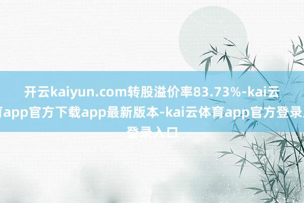 开云kaiyun.com转股溢价率83.73%-kai云体育app官方下载app最新版本-kai云体育app官方登录入口