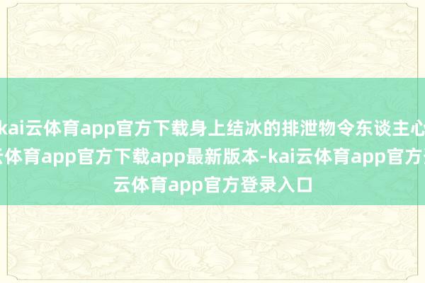 kai云体育app官方下载身上结冰的排泄物令东谈主心酸-kai云体育app官方下载app最新版本-kai云体育app官方登录入口