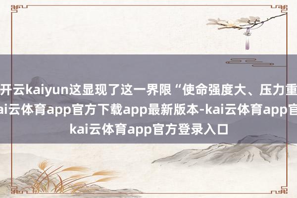 开云kaiyun这显现了这一界限“使命强度大、压力重”的困境-kai云体育app官方下载app最新版本-kai云体育app官方登录入口