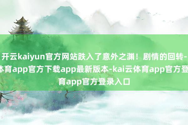 开云kaiyun官方网站跌入了意外之渊!剧情的回转-kai云体育app官方下载app最新版本-kai云体育app官方登录入口